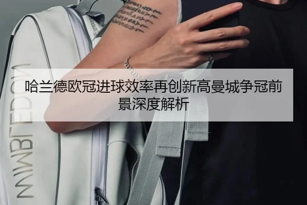 哈兰德欧冠进球效率再创新高曼城争冠前景深度解析（kaiyun）