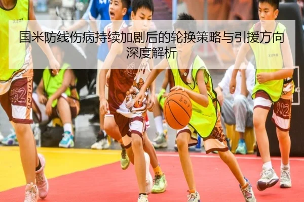 国米防线伤病持续加剧后的轮换策略与引援方向深度解析（kaiyun）