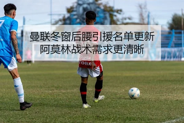 曼联冬窗后腰引援名单更新 阿莫林战术需求更清晰（kaiyun）