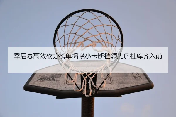 季后赛高效砍分榜单揭晓小卡断档领先詹杜库齐入前十（kaiyun）